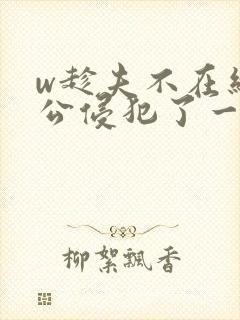 w趁夫不在给给公侵犯了一天日本电影