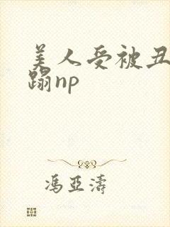 美人受被丑攻糟蹋np