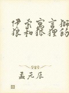 伊索寓言狮子,狼和狐狸的故事告诉我们什么