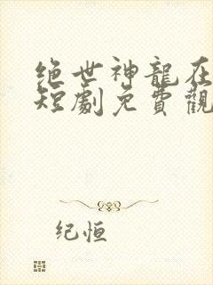 绝世神龙在都市短剧免费观看高清