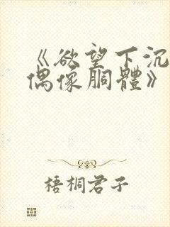 《欲望下沉沦的偶像胴体》无删减