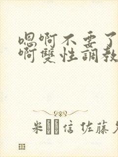 嗯啊不要了唔哈啊双性调教男男系统