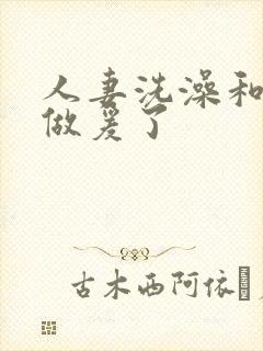 人妻洗澡和公强做爰了