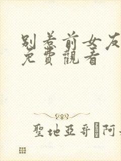 别惹前女友全集免费观看