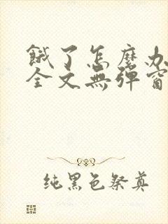 饿了怎么办小说全文无弹窗免费阅读