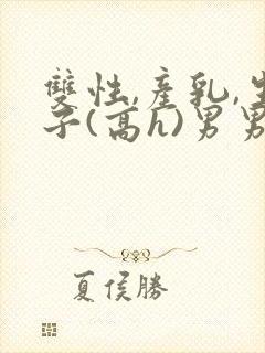 双性,产乳,生子(高h)男男封面