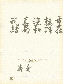 我真没想重生啊结局和谁在一起了