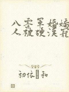 八零军婚娇软美人被硬汉宠上天免费阅读全部