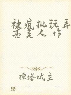 被疯批玩弄的漂亮美人 作