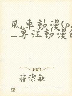 风车动漫(p)_专注动漫的门户网站手机