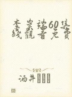 李崇端60集在线观看免费西瓜