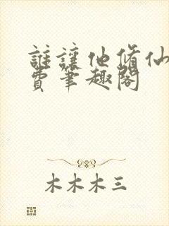 谁让他修仙的免费笔趣阁