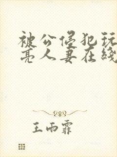 被公侵犯玩弄漂亮人妻在线