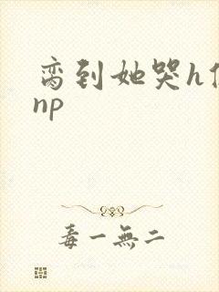 脔到她哭h修仙np