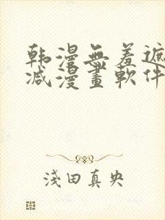 韩漫无羞遮无删减漫画软件