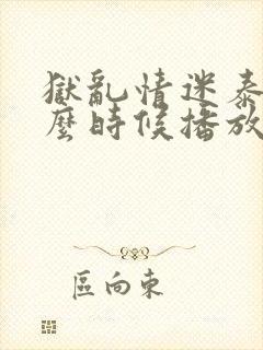 狱乱情迷泰剧什么时候播放