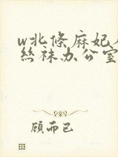 w北条麻妃人妻丝袜办公室