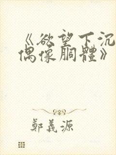 《欲望下沉沦的偶像胴体》无删减