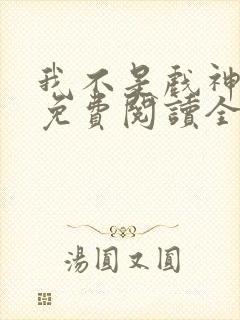 我不是戏神小说免费阅读全文