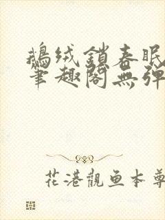 鹅绒锁春眠药水笔趣阁无弹窗