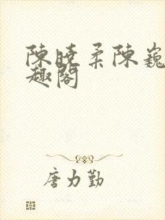 陈晓柔陈巍 笔趣阁