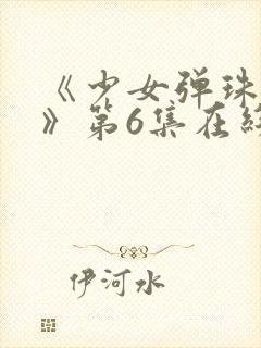 《少女弹珠汽水》第6集在线观看