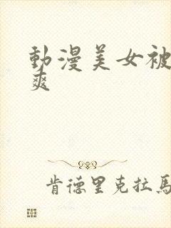 动漫美女被c到爽