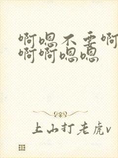 啊嗯不要啊啊不啊啊嗯嗯