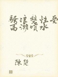 骚浪双性受小说高潮喷水