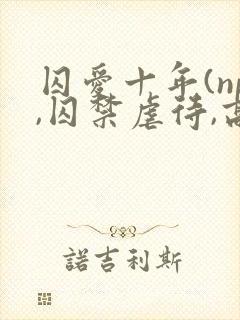 囚爱十年(np,囚禁虐待,高h)