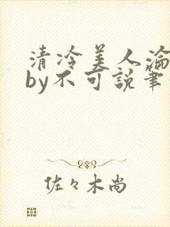 清冷美人沦陷记by不可说笔趣阁免费阅
