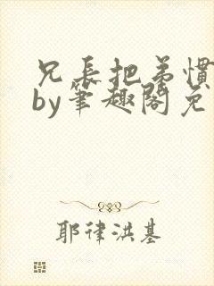 兄长把弟惯坏了by笔趣阁免费阅读全文