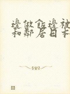 边做饭边被躁我和邻居日本