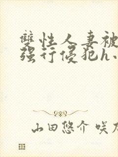 双性人妻被老汉强行侵犯h小说