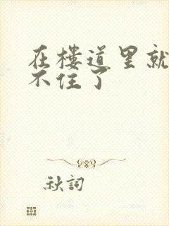 在楼道里就控制不住了