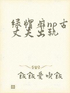 绿帽癖np古代丈夫出轨