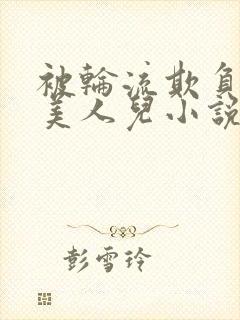 被轮流欺负的大美人儿小说