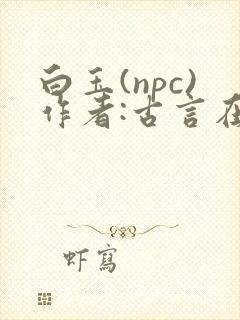 白玉(npc)作者:古言在线阅读笔趣阁