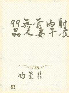 99无套内射精品人妻午夜