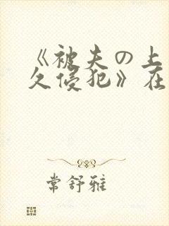 《被夫の上司持久侵犯》在线观看