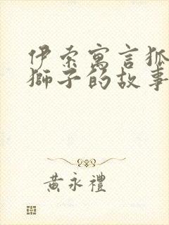 伊索寓言狐狸与狮子的故事