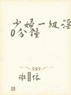 少妇一级淫片50分钟