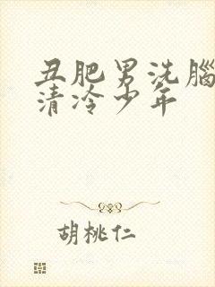 丑肥男洗脑改造清冷少年