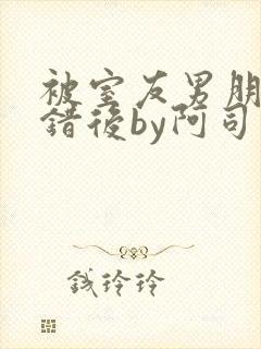 被室友男朋友认错后by阿司匹林免费阅