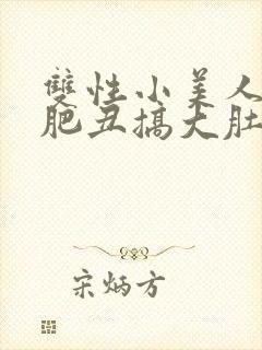 双性小美人被老肥丑搞大肚