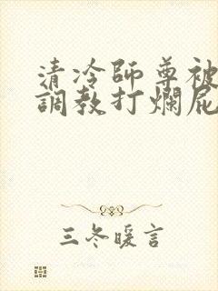 清冷师尊被公开调教打烂屁股