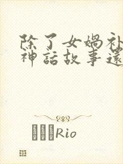 除了女娲补天的神话故事还有什么神话故事