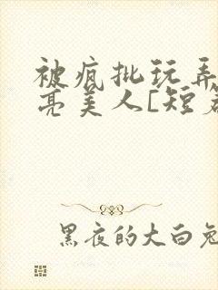 被疯批玩弄的漂亮美人[短篇合集by阿