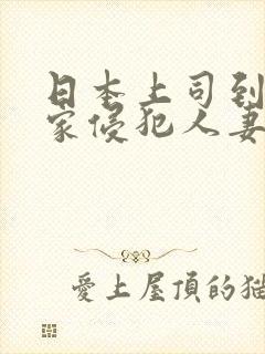 日本上司到部长家侵犯人妻