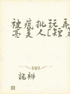 被疯批玩弄的漂亮美人[短篇合集免费